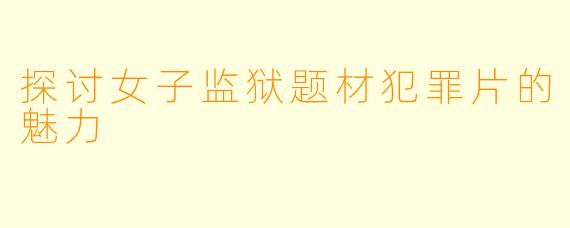 探讨女子监狱题材犯罪片的魅力