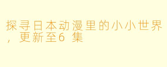 探寻日本动漫里的小小世界，更新至6集