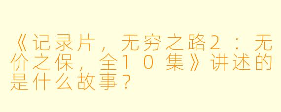 《记录片，无穷之路2：无价之保，全10集》讲述的是什么故事？