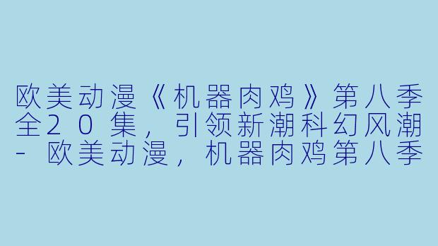 欧美动漫《机器肉鸡》第八季全20集，引领新潮科幻风潮-欧美动漫，机器肉鸡第八季，全20集