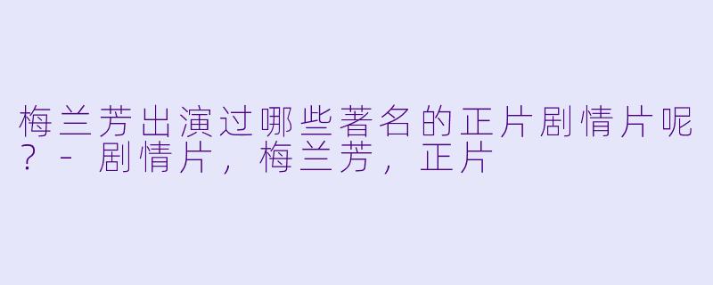 梅兰芳出演过哪些著名的正片剧情片呢？