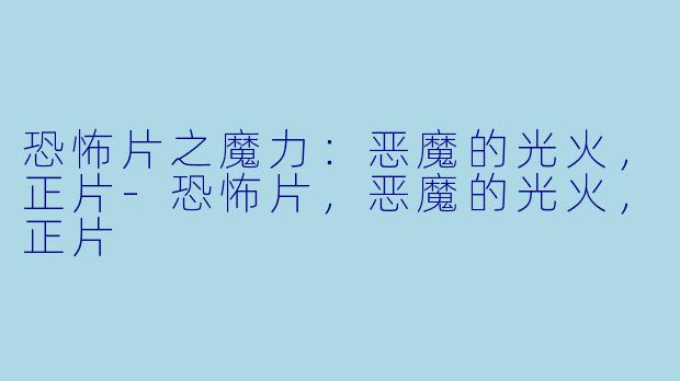 恐怖片之魔力：恶魔的光火，正片-恐怖片，恶魔的光火，正片