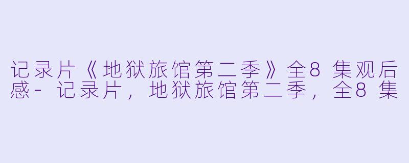 记录片《地狱旅馆第二季》全8集观后感-记录片，地狱旅馆第二季，全8集