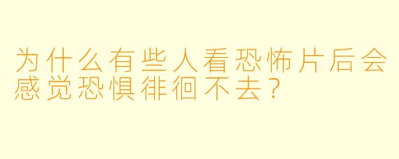 为什么有些人看恐怖片后会感觉恐惧徘徊不去？