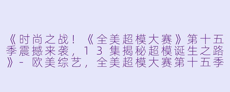 《时尚之战！《全美超模大赛》第十五季震撼来袭，13集揭秘超模诞生之路》-欧美综艺，全美超模大赛第十五季，全13集