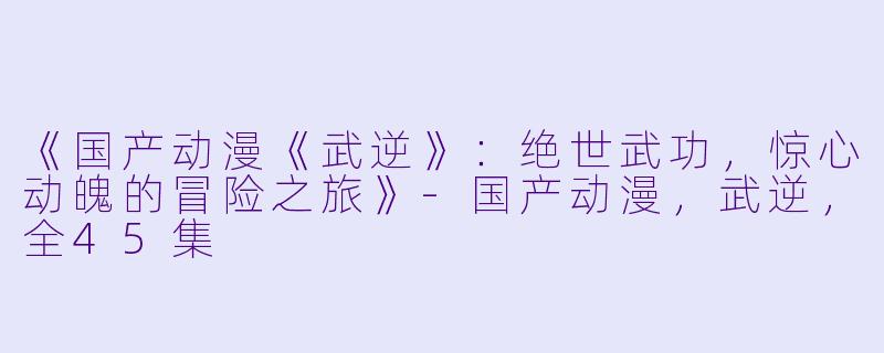 《国产动漫《武逆》:绝世武功,惊心动魄的冒险之旅》