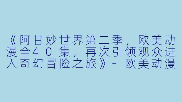 《阿甘妙世界第二季，欧美动漫全40集，再次引领观众进入奇幻冒险之旅》-欧美动漫，阿甘妙世界第二季，全40集