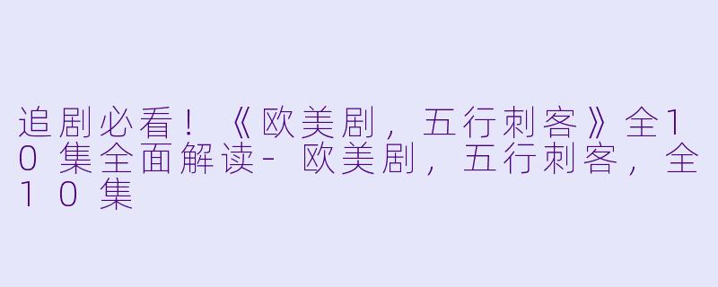 追剧必看！《欧美剧，五行刺客》全10集全面解读-欧美剧，五行刺客，全10集