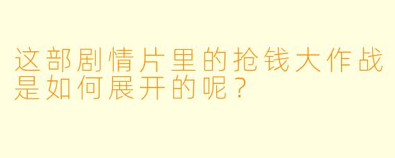 这部剧情片里的抢钱大作战是如何展开的呢？