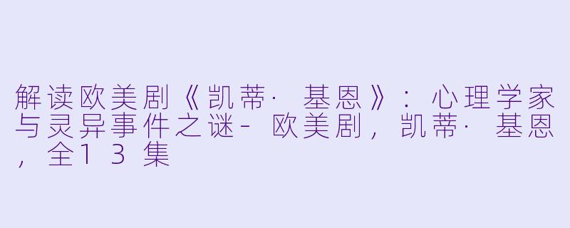 解读欧美剧《凯蒂·基恩》：心理学家与灵异事件之谜-欧美剧，凯蒂·基恩，全13集