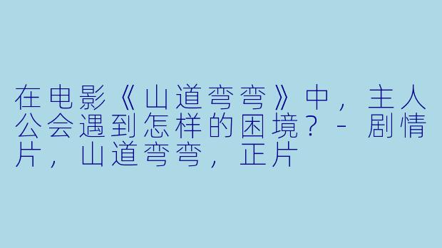 在电影《山道弯弯》中，主人公会遇到怎样的困境？