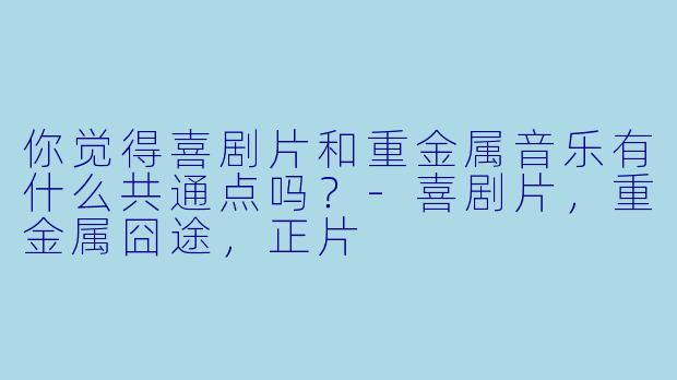 你觉得喜剧片和重金属音乐有什么共通点吗？