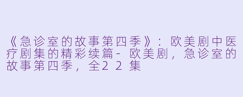 《急诊室的故事第四季》：欧美剧中医疗剧集的精彩续篇-欧美剧，急诊室的故事第四季，全22集