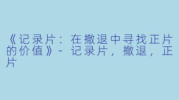 《记录片：在撤退中寻找正片的价值》-记录片，撤退，正片