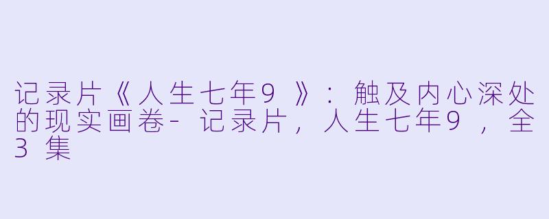记录片《人生七年9》：触及内心深处的现实画卷-记录片，人生七年9，全3集