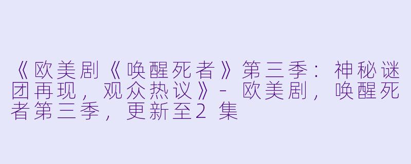 《欧美剧《唤醒死者》第三季：神秘谜团再现，观众热议》-欧美剧，唤醒死者第三季，更新至2集