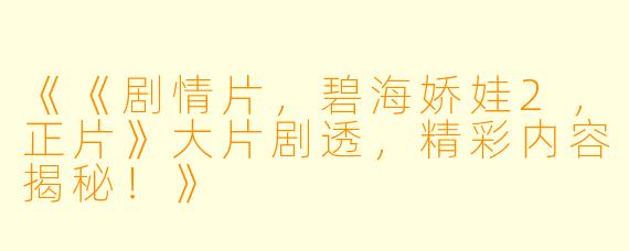 《《剧情片，碧海娇娃2，正片》大片剧透，精彩内容揭秘！》