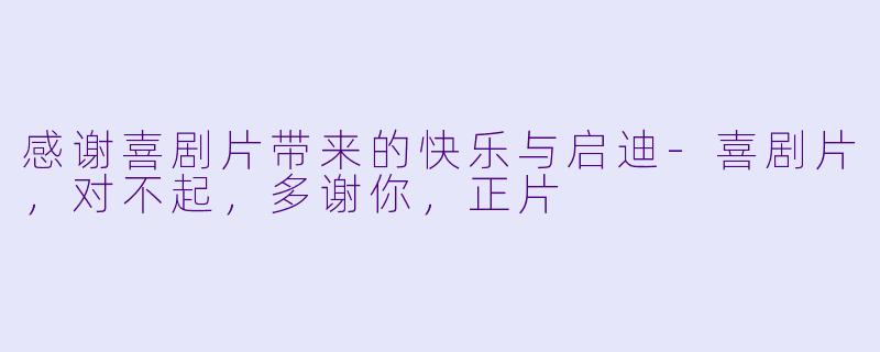 感谢喜剧片带来的快乐与启迪-喜剧片，对不起，多谢你，正片