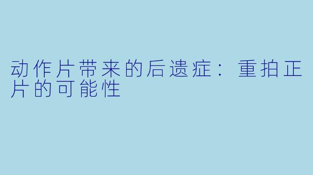 动作片带来的后遗症：重拍正片的可能性