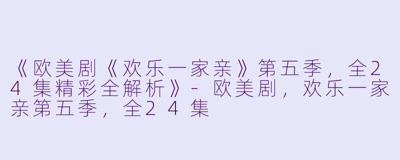 《欧美剧《欢乐一家亲》第五季,全24集精彩全解析》