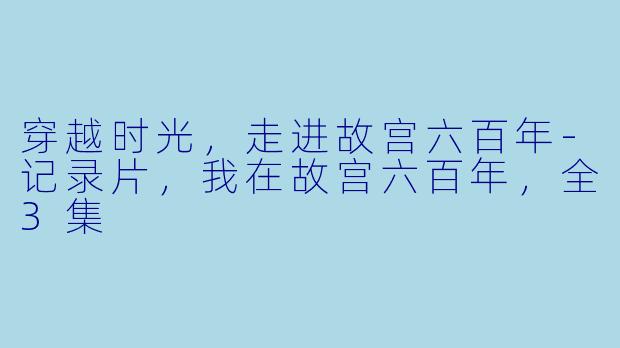 穿越时光，走进故宫六百年-记录片，我在故宫六百年，全3集