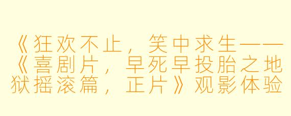 《狂欢不止，笑中求生——《喜剧片，早死早投胎之地狱摇滚篇，正片》观影体验》