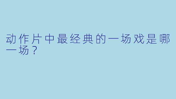 动作片中最经典的一场戏是哪一场？
