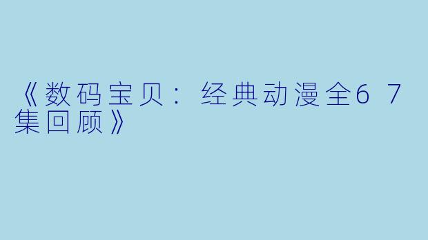 《数码宝贝：经典动漫全67集回顾》