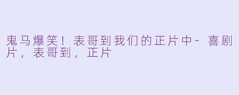 鬼马爆笑！表哥到我们的正片中-喜剧片，表哥到，正片