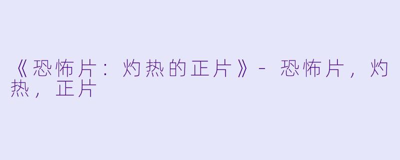 《恐怖片：灼热的正片》-恐怖片，灼热，正片