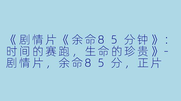 《剧情片《余命85分钟》：时间的赛跑，生命的珍贵》-剧情片，余命85分，正片