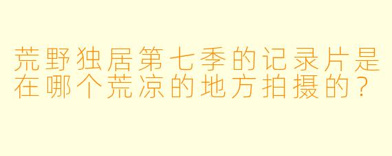 荒野独居第七季的记录片是在哪个荒凉的地方拍摄的？