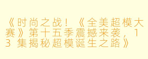 《时尚之战！《全美超模大赛》第十五季震撼来袭，13集揭秘超模诞生之路》