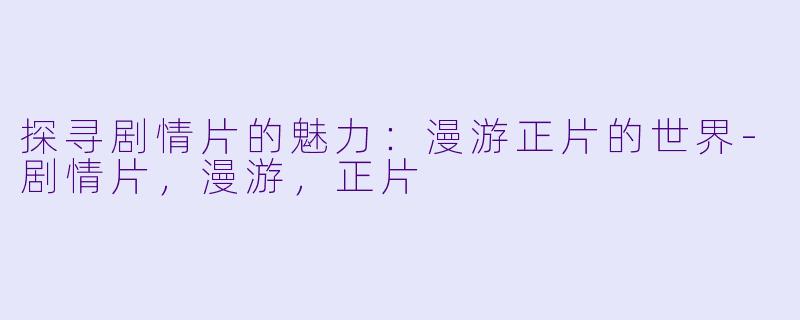 探寻剧情片的魅力：漫游正片的世界-剧情片，漫游，正片