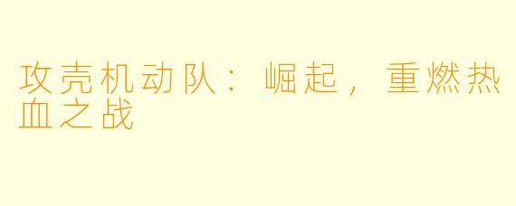 攻壳机动队：崛起，重燃热血之战