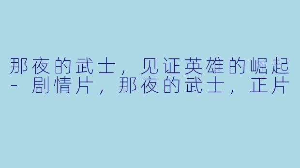 那夜的武士，见证英雄的崛起-剧情片，那夜的武士，正片