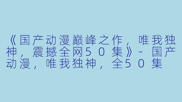 《国产动漫巅峰之作，唯我独神，震撼全网50集》-国产动漫，唯我独神，全50集