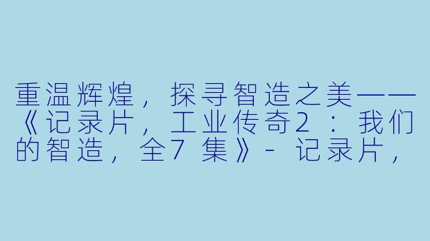 重温辉煌，探寻智造之美——《记录片，工业传奇2：我们的智造，全7集》-记录片，工业传奇2：我们的智造，全7集