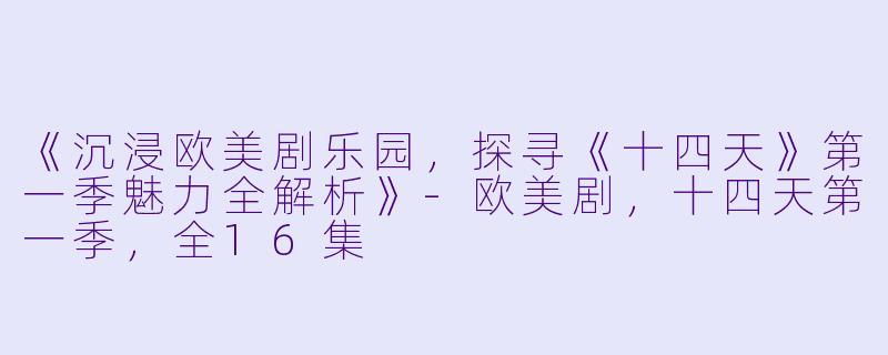 《沉浸欧美剧乐园，探寻《十四天》第一季魅力全解析》-欧美剧，十四天第一季，全16集
