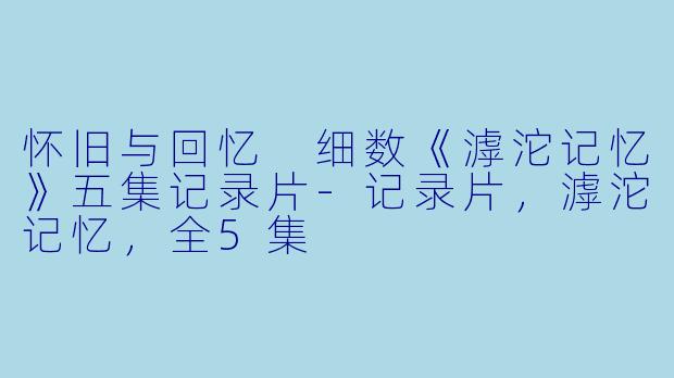 怀旧与回忆 细数《滹沱记忆》五集记录片