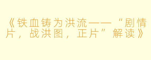《铁血铸为洪流——“剧情片，战洪图，正片”解读》