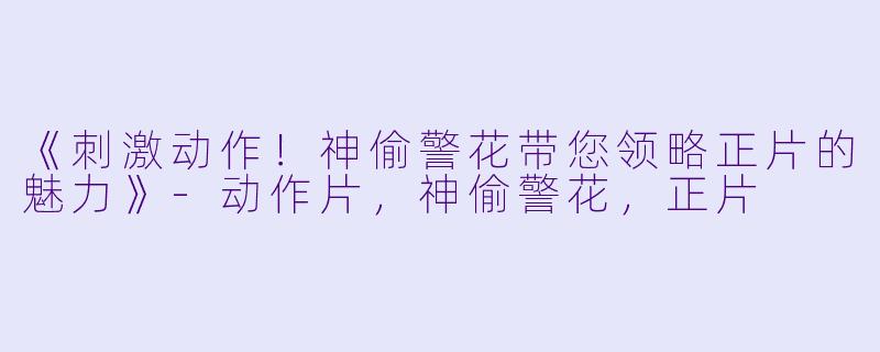 《刺激动作！神偷警花带您领略正片的魅力》-动作片，神偷警花，正片