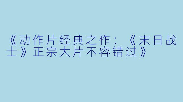《动作片经典之作：《末日战士》正宗大片不容错过》