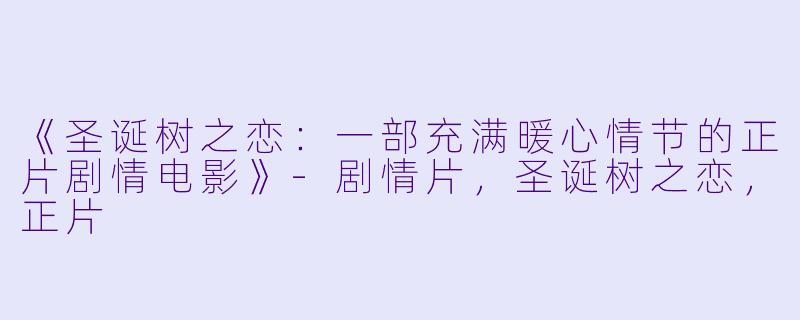 《圣诞树之恋：一部充满暖心情节的正片剧情电影》-剧情片，圣诞树之恋，正片