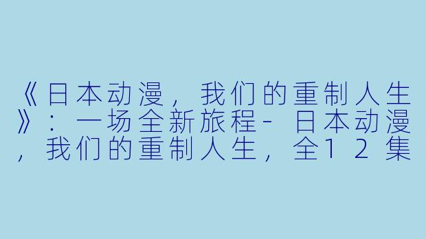 《日本动漫，我们的重制人生》：一场全新旅程-日本动漫，我们的重制人生，全12集