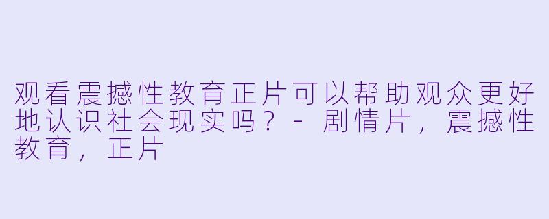 观看震撼性教育正片可以帮助观众更好地认识社会现实吗？