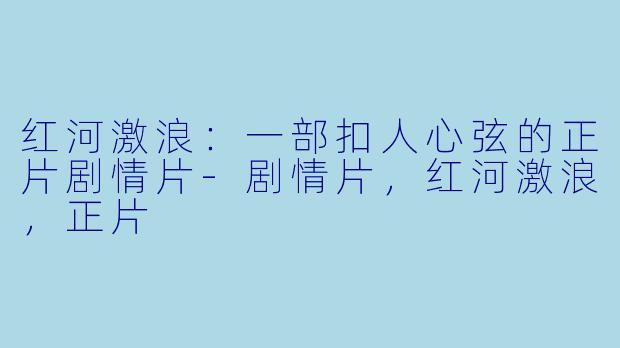 红河激浪：一部扣人心弦的正片剧情片-剧情片，红河激浪，正片