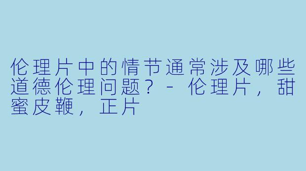 伦理片中的情节通常涉及哪些道德伦理问题？