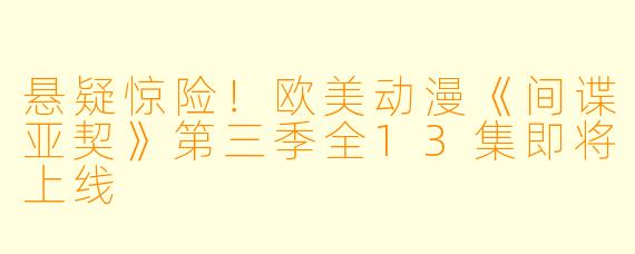 悬疑惊险！欧美动漫《间谍亚契》第三季全13集即将上线