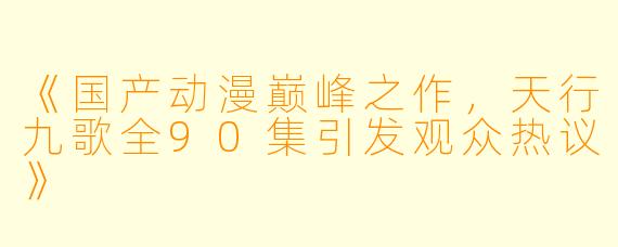 《国产动漫巅峰之作，天行九歌全90集引发观众热议》